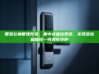 智慧公寓管理升级，集中式监控系统，实现多出租屋统一可视化守护