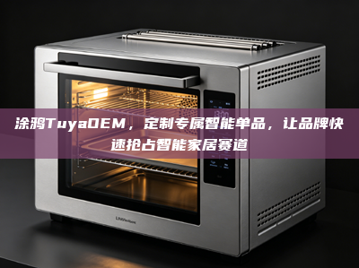 涂鸦TuyaOEM，定制专属智能单品，让品牌快速抢占智能家居赛道