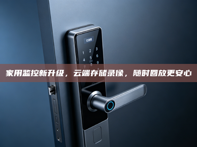 家用监控新升级，云端存储录像，随时回放更安心