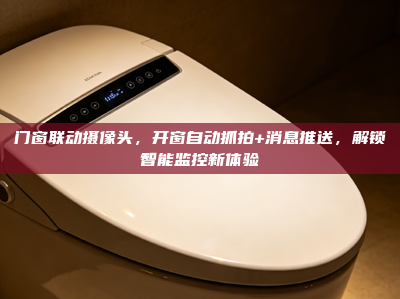 门窗联动摄像头，开窗自动抓拍+消息推送，解锁智能监控新体验