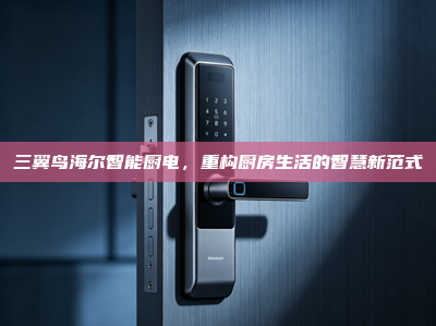 三翼鸟海尔智能厨电，重构厨房生活的智慧新范式