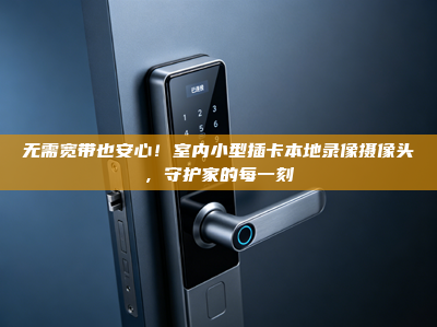 无需宽带也安心！室内小型插卡本地录像摄像头，守护家的每一刻