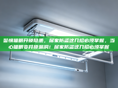 警惕猫眼开锁隐患，居家防盗这几招必须掌握，当心猫眼变开锁漏洞！居家防盗这几招必须掌握