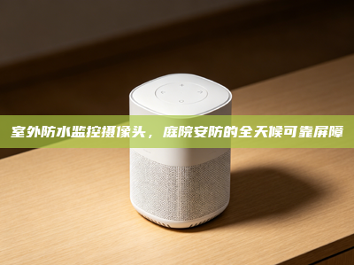 室外防水监控摄像头，庭院安防的全天候可靠屏障