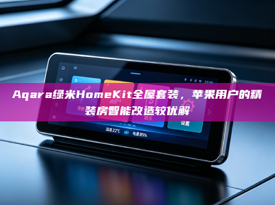 Aqara绿米HomeKit全屋套装，苹果用户的精装房智能改造较优解