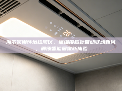 海尔家用环境检测仪，温湿度超标自动联动新风，解锁智能居家新体验