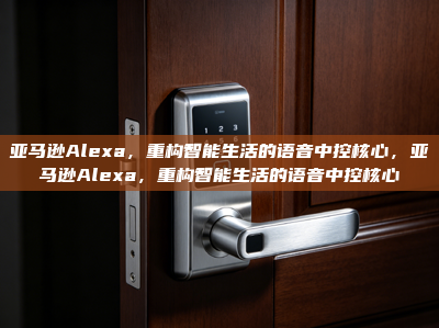 亚马逊Alexa，重构智能生活的语音中控核心，亚马逊Alexa，重构智能生活的语音中控核心