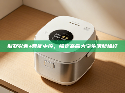 别墅影音+智能中控，锚定高端大宅生活新标杆