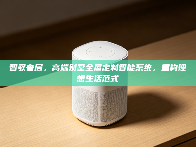 智驭奢居，高端别墅全屋定制智能系统，重构理想生活范式