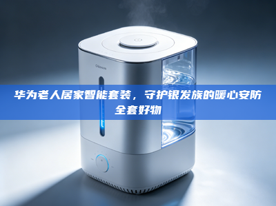 华为老人居家智能套装，守护银发族的暖心安防全套好物