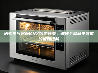 法式电气邂逅KNX智能开关，解锁全屋弱电智能的优雅进阶