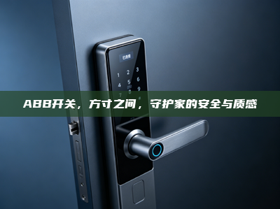 ABB开关，方寸之间，守护家的安全与质感