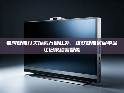 老牌智能开关搭载万能红外，这款智能家居单品让旧家秒变智能