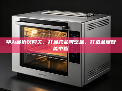 华为多协议网关，打通跨品牌壁垒，打造<strong>全屋智能</strong>中枢