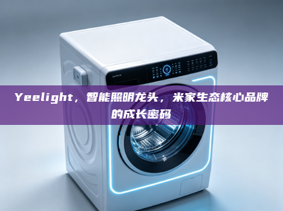 Yeelight，智能照明龙头，米家生态核心品牌的成长密码