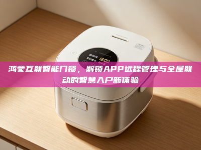 鸿蒙互联智能门锁，解锁APP远程管理与全屋联动的智慧入户新体验
