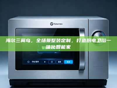 海尔三翼鸟，全场景整装定制，打造厨电卫浴一体化智能家