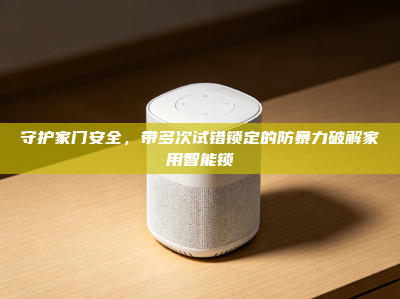 守护家门安全，带多次试错锁定的防暴力破解家用智能锁