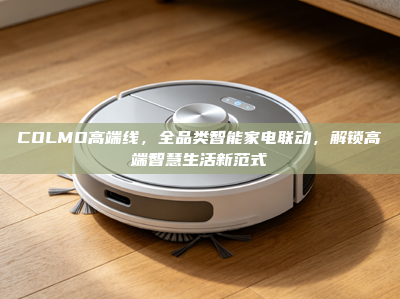 COLMO高端线，全品类智能家电联动，解锁高端智慧生活新范式