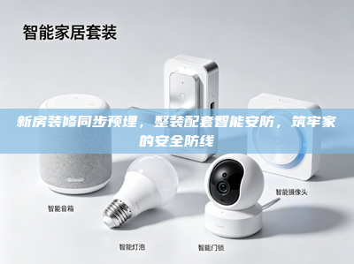 新房装修同步预埋，整装配套智能安防，筑牢家的安全防线