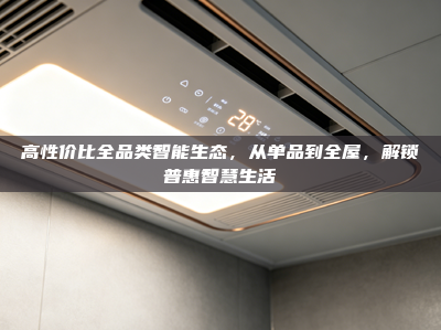 高性价比全品类智能生态，从单品到全屋，解锁普惠智慧生活