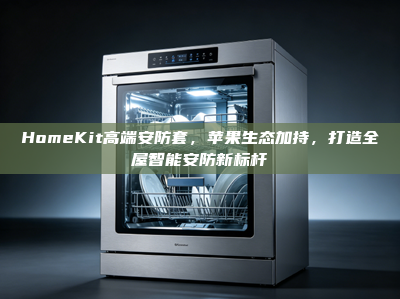HomeKit高端安防套，苹果生态加持，打造<strong>全屋智能</strong>安防新标杆
