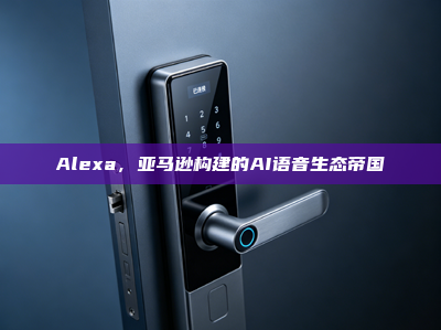Alexa，亚马逊构建的AI语音生态帝国