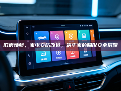 旧房焕新，家电安防改造，筑牢家的隐形安全屏障
