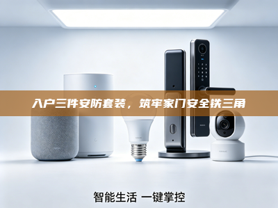 入户三件安防套装，筑牢家门安全铁三角