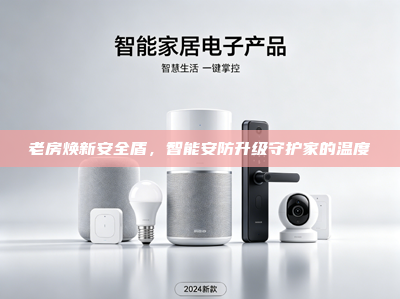 老房焕新安全盾，智能安防升级守护家的温度