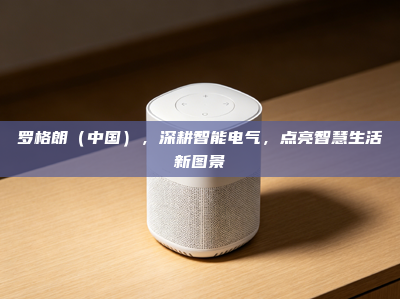 罗格朗（中国），深耕智能电气，点亮智慧生活新图景