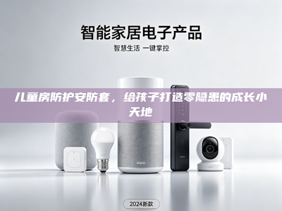 儿童房防护安防套，给孩子打造零隐患的成长小天地