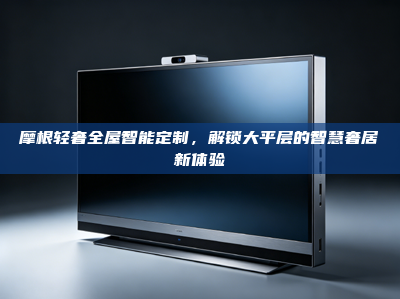 摩根轻奢<strong>全屋智能</strong>定制，解锁大平层的智慧奢居新体验