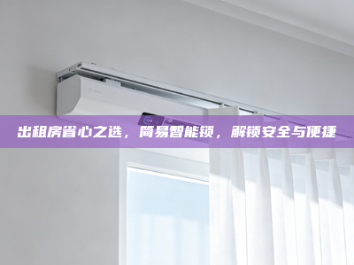 出租房省心之选，简易智能锁，解锁安全与便捷