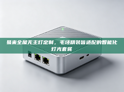 易来全屋无主灯定制，毛坯精装皆适配的智能化灯光套餐