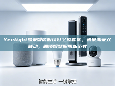 Yeelight易来智能吸顶灯全屋套餐，米家鸿蒙双联动，解锁智慧照明新范式