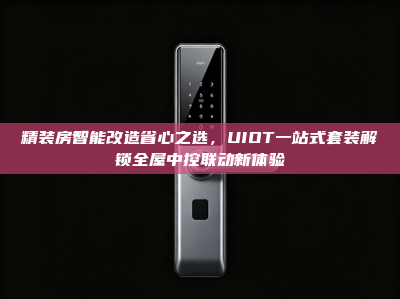 精装房智能改造省心之选，UIOT一站式套装解锁全屋中控联动新体验