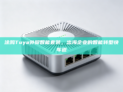 涂鸦Tuya外贸智能套装，出海企业的智能转型快车道