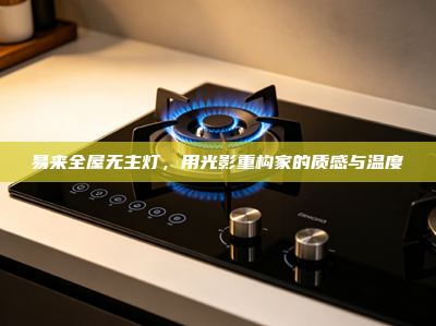 易来全屋无主灯，用光影重构家的质感与温度