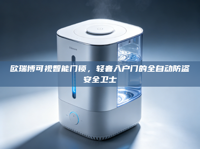 欧瑞博可视智能门锁，轻奢入户门的全自动防盗安全卫士