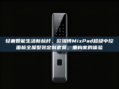 轻奢智能生活新标杆，欧瑞博MixPad超级中控面板全屋整装定制套餐，重构家的体验