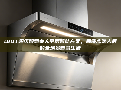 UIOT超级智慧家大平层智能方案，解锁高端人居的全场景智慧生活