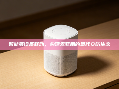 智能多设备联动，构建无死角的现代安防生态