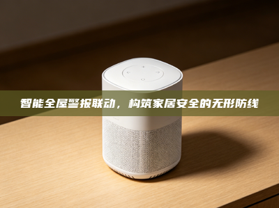 智能全屋警报联动，构筑家居安全的无形防线