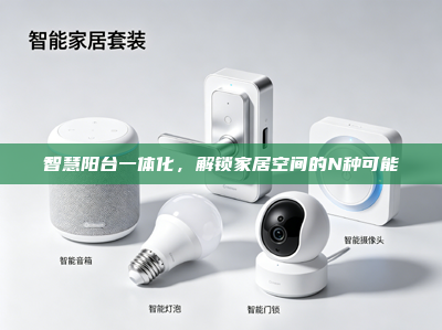 智慧阳台一体化，解锁家居空间的N种可能