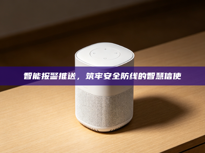 智能报警推送，筑牢安全防线的智慧信使