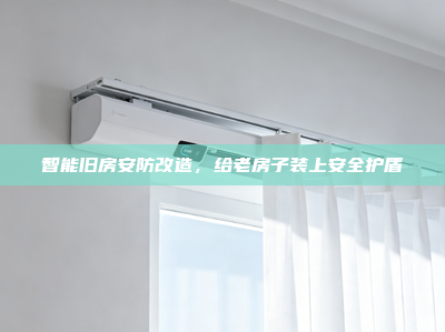 智能旧房安防改造，给老房子装上安全护盾