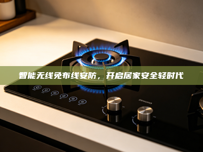 智能无线免布线安防，开启居家安全轻时代