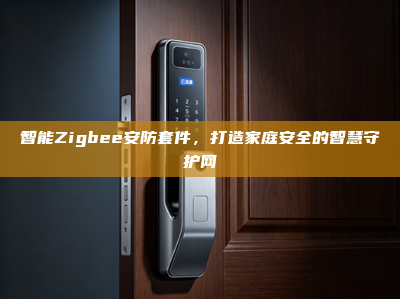 智能Zigbee安防套件，打造家庭安全的智慧守护网