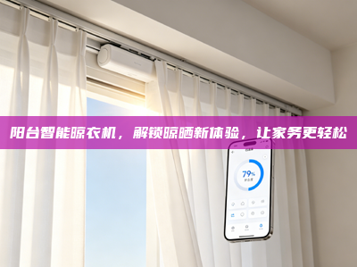 阳台智能晾衣机，解锁晾晒新体验，让家务更轻松